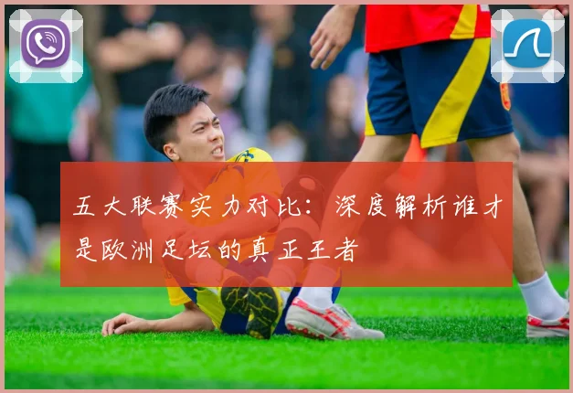 五大联赛实力对比：深度解析谁才是欧洲足坛的真正王者
