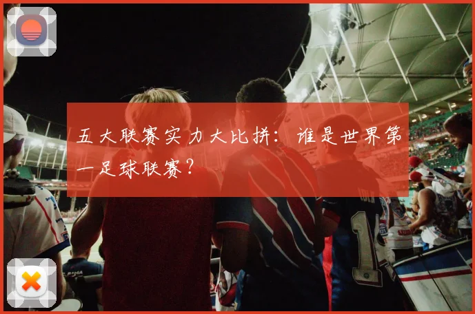 五大联赛实力大比拼：谁是世界第一足球联赛？