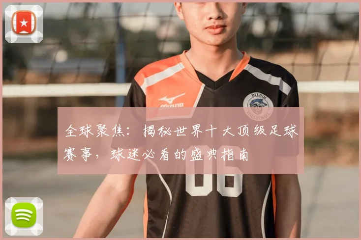全球聚焦：揭秘世界十大顶级足球赛事，球迷必看的盛典指南