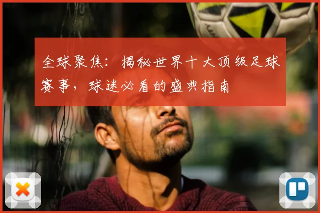 全球聚焦：揭秘世界十大顶级足球赛事，球迷必看的盛典指南