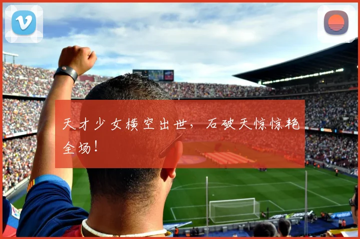 天才少女横空出世，石破天惊惊艳全场！
