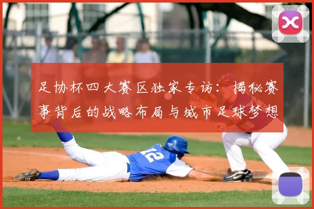 足协杯四大赛区独家专访:揭秘赛事背后的战略布局与城市足球梦想