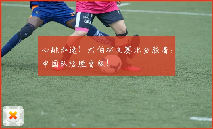 心跳加速!尤伯杯决赛比分胶着,中国队险胜晋级!