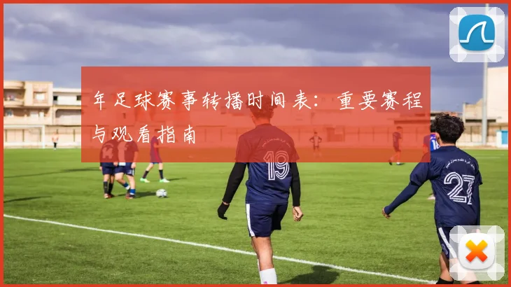年足球赛事转播时间表:重要赛程与观看指南