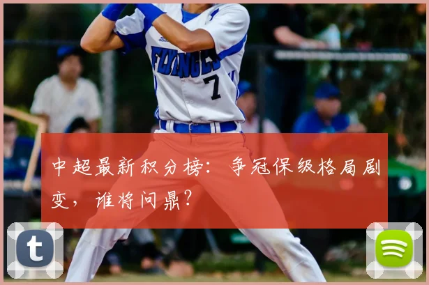 中超最新积分榜：争冠保级格局剧变，谁将问鼎？