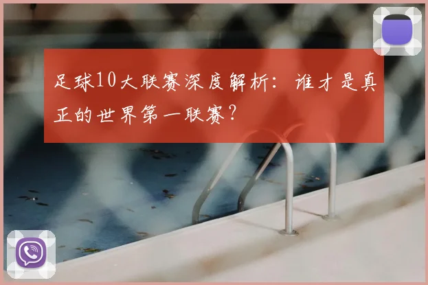 足球10大联赛深度解析：谁才是真正的世界第一联赛？