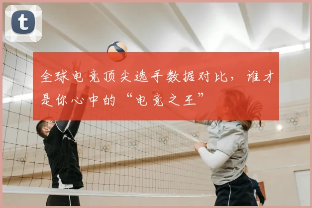 全球电竞顶尖选手数据对比，谁才是你心中的“电竞之王”