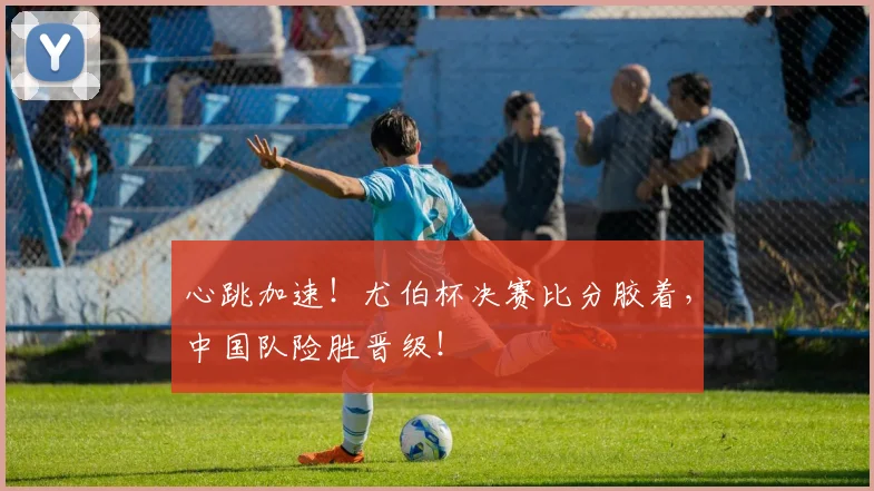 心跳加速！尤伯杯决赛比分胶着，中国队险胜晋级！
