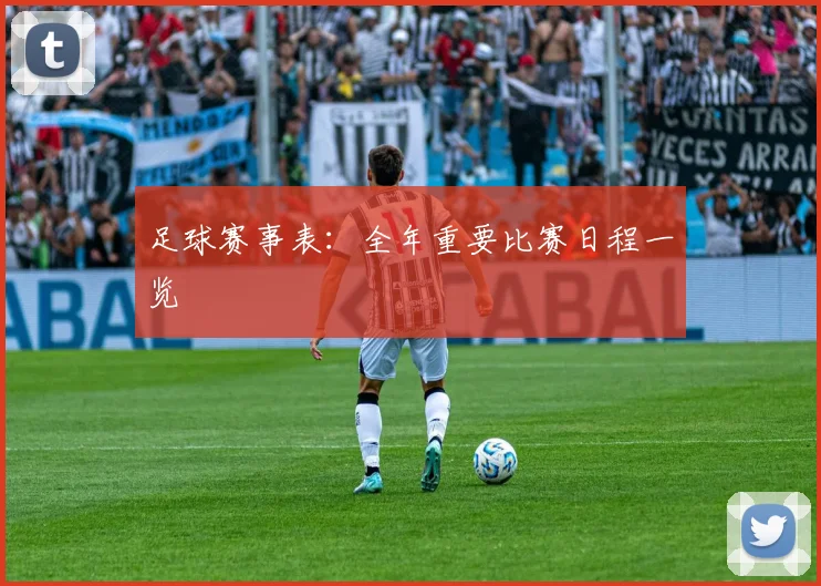 足球赛事表:全年重要比赛日程一览