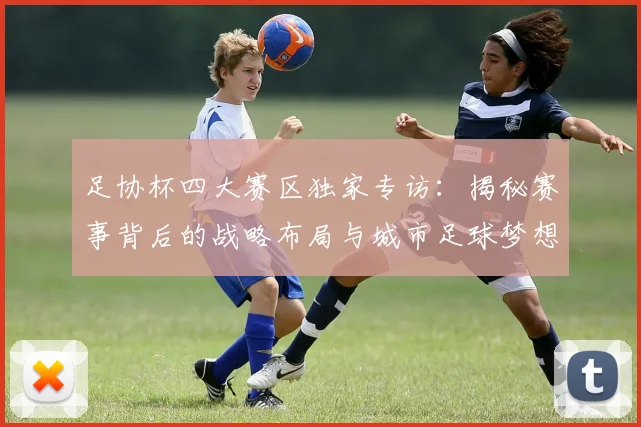 足协杯四大赛区独家专访:揭秘赛事背后的战略布局与城市足球梦想