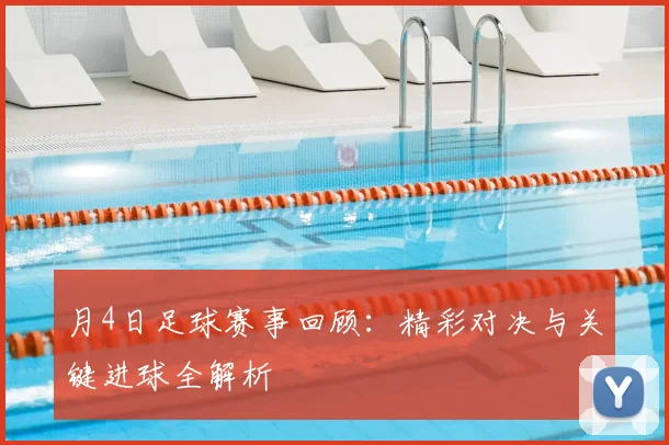 月4日足球赛事回顾：精彩对决与关键进球全解析