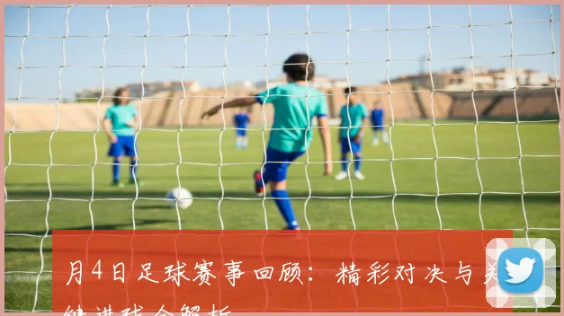 月4日足球赛事回顾：精彩对决与关键进球全解析
