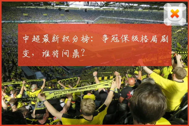 中超最新积分榜：争冠保级格局剧变，谁将问鼎？